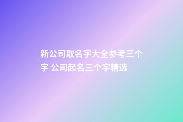 新公司取名字大全参考三个字 公司起名三个字精选-第1张-公司起名-玄机派